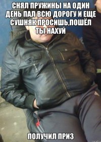 снял пружины на один день пал всю дорогу и еще сушняк просишь,пошёл ты нахуй получил приз