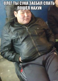 олег ты сука заебал спать ,пошёл нахуй 