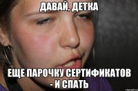 давай, детка еще парочку сертификатов - и спать