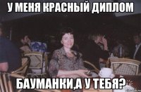 у меня красный диплом бауманки,а у тебя?