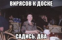 вирясов к доске садись, два