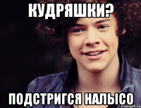 кудряшки? подстригся налысо