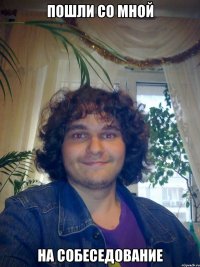 пошли со мной на собеседование