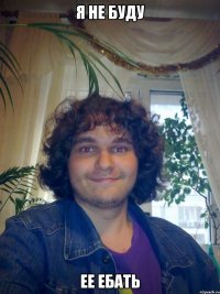 я не буду ее ебать