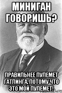 миниган говоришь? правильнее пулемет гатлинга, потому что это мой пулемет!