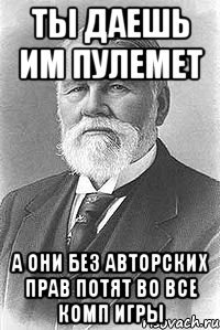 ты даешь им пулемет а они без авторских прав потят во все комп игры