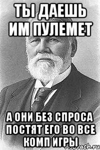 ты даешь им пулемет а они без спроса постят его во все комп игры