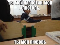 ты мой наркотик, мой алкоголь, ты моя любовь