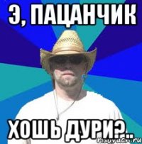 э, пацанчик хошь дури?..
