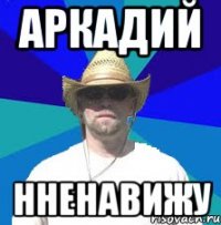 аркадий нненавижу