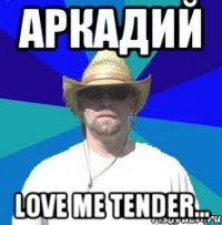 аркадий love me tender...