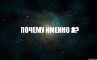 ПОЧЕМУ ИМЕННО Я?