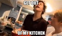 get out of my kitchen