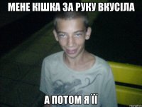 мене кішка за руку вкусіла а потом я її