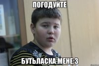 погодуйте бутьласка мене:3