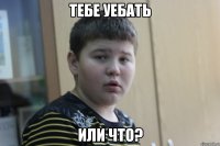 тебе уебать или что?