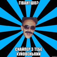 гіван! шо? снайпер з тебе хуйовенький