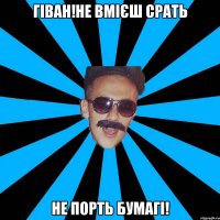 гіван!не вмієш срать не порть бумагі!