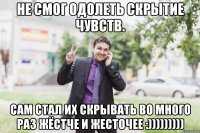 не смог одолеть скрытие чувств. сам стал их скрывать во много раз жёстче и жесточее :)))))))))