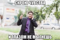 скрою чувства и глазом не мыгнешь