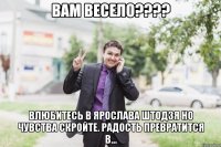 вам весело??? влюбитесь в ярослава штодзя но чувства скройте. радость превратится в...