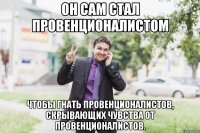 он сам стал провенционалистом чтобы гнать провенционалистов, скрывающих чувства от провенционалистов.
