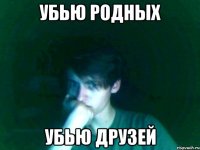 убью родных убью друзей