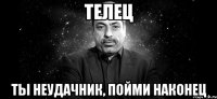 телец ты неудачник, пойми наконец
