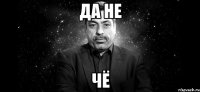да не чё