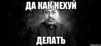 да как нехуй делать