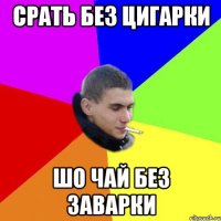 срать без цигарки шо чай без заварки