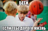 беги, если тебе дорога жизнь