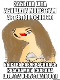 забыла шта абищала монстрам артфлоп осинью быстра разукрасилась красками и сказала шта эта искуства))000))