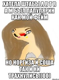 хатела штабы λ r t r a m был папулярин как мой фейм но норгиза и соша так и ни трахнулись))00)