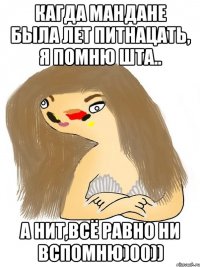 кагда мандане была лет питнацать, я помню шта.. а нит,всё равно ни вспомню)00))
