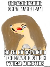 ты зазываишь сибя манстрам но ты ни вступил в tenderwood club и typical monsters