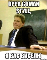 oppa goman style, я вас виселю