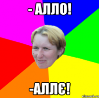 - алло! -аллє!