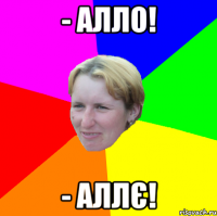 - алло! - аллє!