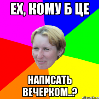 ех, кому б це написать вечерком..?