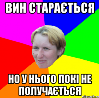 вин старається но у нього покі не получається