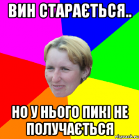 вин старається.. но у нього пикі не получається