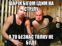 шарік бігом їдим на стрілу а то безнас толку не буде