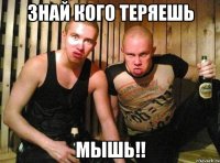 знай кого теряешь мышь!!