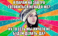к парам на завтра готовиться не надо же? ну то есть мы ничего не будем делать, да?