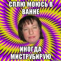 сплю моюсь в ванне иногда миструбирую