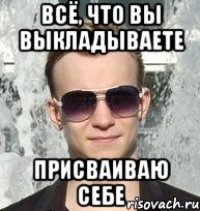 всё, что вы выкладываете присваиваю себе