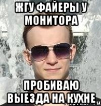 жгу файеры у монитора пробиваю выезда на кухне