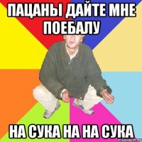 пацаны дайте мне поебалу на сука на на сука