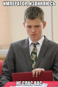 император, извиняюсь не спас вас